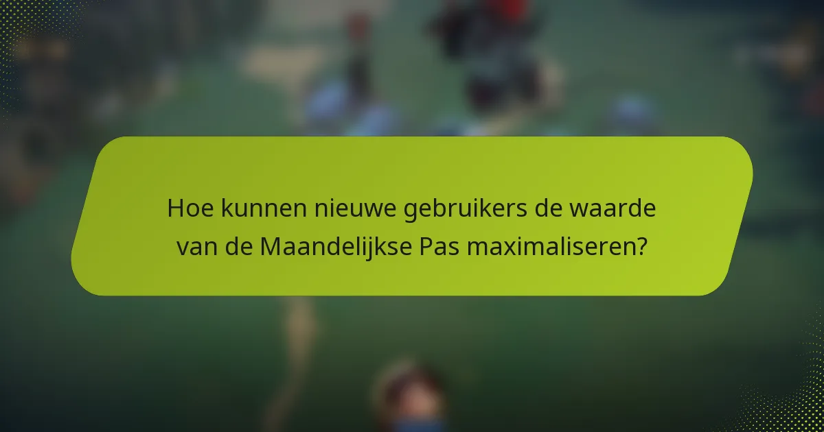 Hoe kunnen nieuwe gebruikers de waarde van de Maandelijkse Pas maximaliseren?