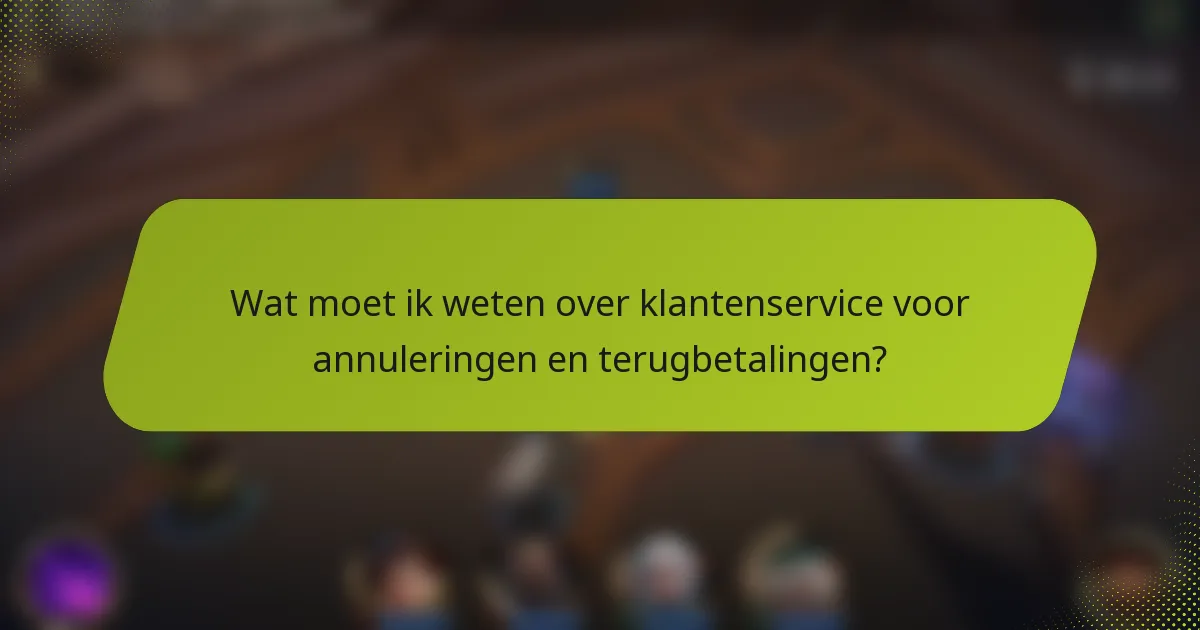 Wat moet ik weten over klantenservice voor annuleringen en terugbetalingen?
